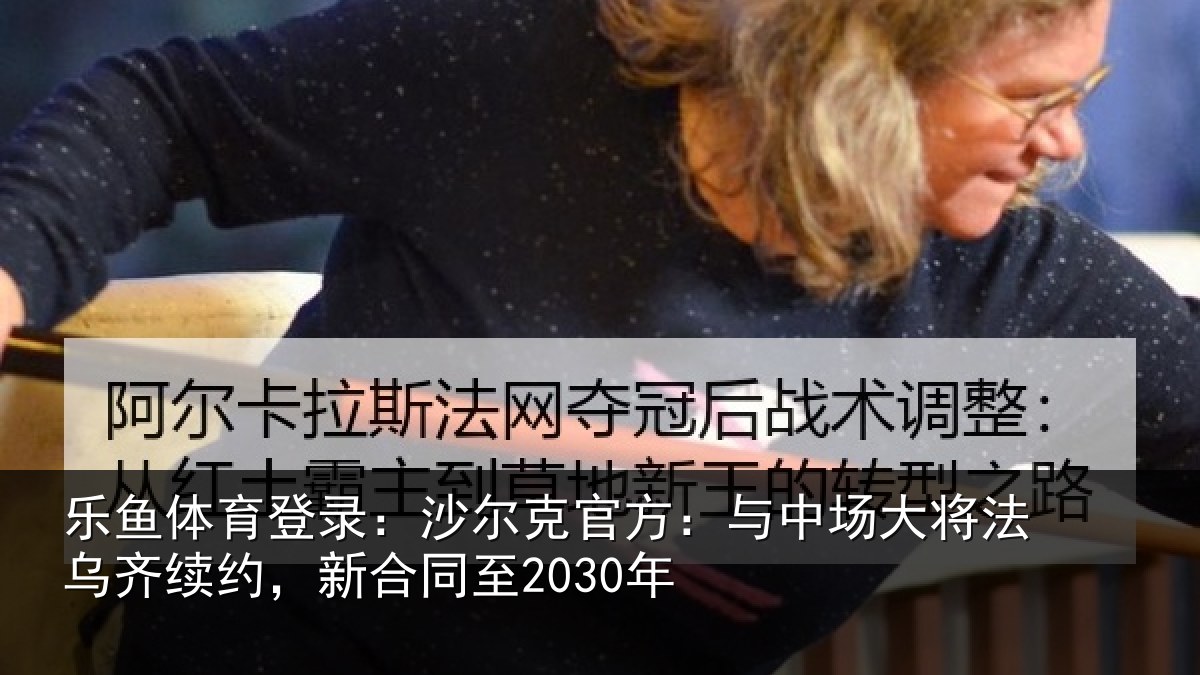 乐鱼体育登录：沙尔克官方：与中场大将法乌齐续约，新合同至2030年