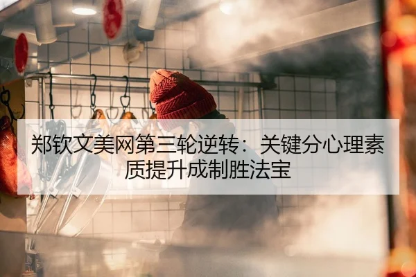 郑钦文美网第三轮逆转：关键分心理素质提升成制胜法宝