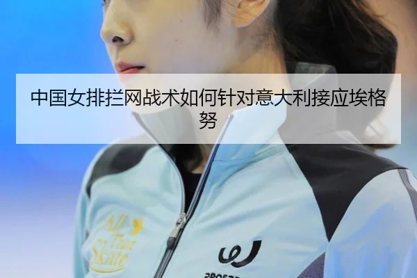 中国女排拦网战术如何针对意大利接应埃格努