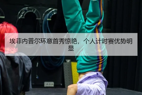 埃菲内普尔环意首秀惊艳，个人计时赛优势明显