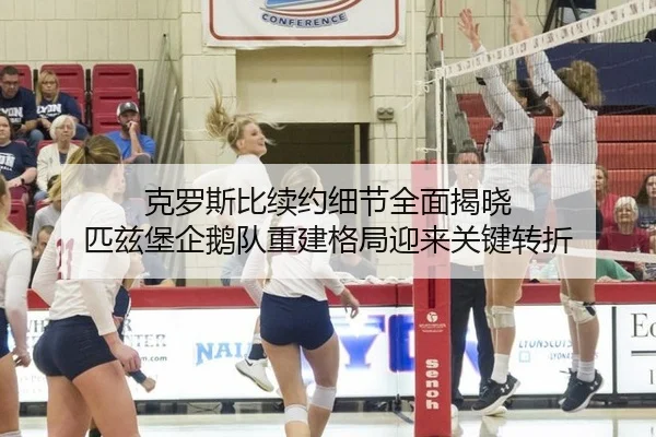克罗斯比续约细节全面揭晓 匹兹堡企鹅队重建格局迎来关键转折