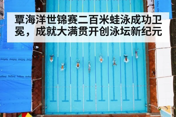覃海洋世锦赛二百米蛙泳成功卫冕，成就大满贯开创泳坛新纪元