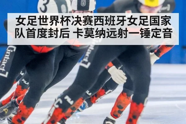 女足世界杯决赛西班牙女足国家队首度封后 卡莫纳远射一锤定音