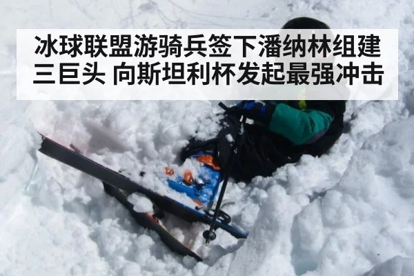 冰球联盟游骑兵签下潘纳林组建三巨头 向斯坦利杯发起最强冲击