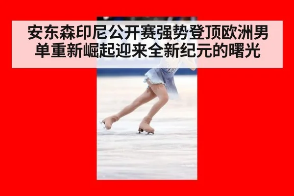 安东森印尼公开赛强势登顶欧洲男单重新崛起迎来全新纪元的曙光