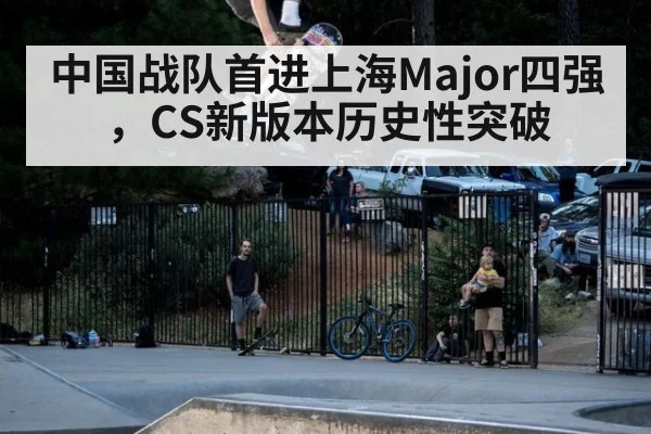 中国战队首进上海Major四强,CS新版本历史性突破