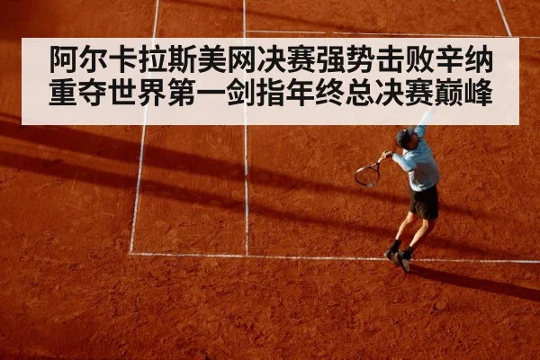 阿尔卡拉斯美网决赛强势击败辛纳重夺世界第一剑指年终总决赛巅峰