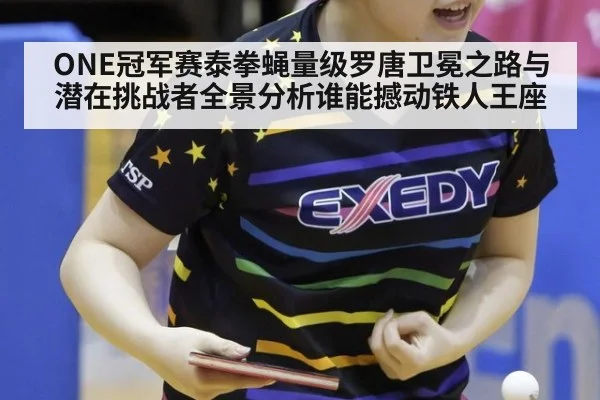 ONE冠军赛泰拳蝇量级罗唐卫冕之路与潜在挑战者全景分析谁能撼动铁人王座